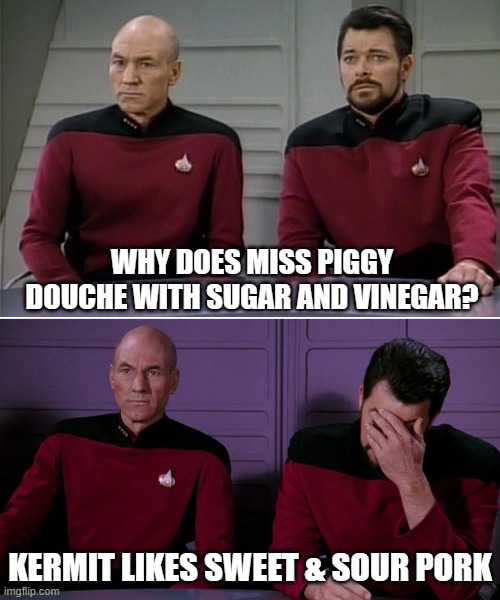 Picard Riker listening to a pun | WHY DOES MISS PIGGY DOUCHE WITH SUGAR AND VINEGAR? KERMIT LIKES SWEET & SOUR PORK | image tagged in picard riker listening to a pun | made w/ Imgflip meme maker