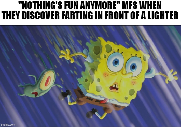 Homemade flamerthrower | "NOTHING'S FUN ANYMORE" MFS WHEN THEY DISCOVER FARTING IN FRONT OF A LIGHTER | image tagged in spongebob and plankton falling in a wormhole,memes,nothing,dark humor | made w/ Imgflip meme maker