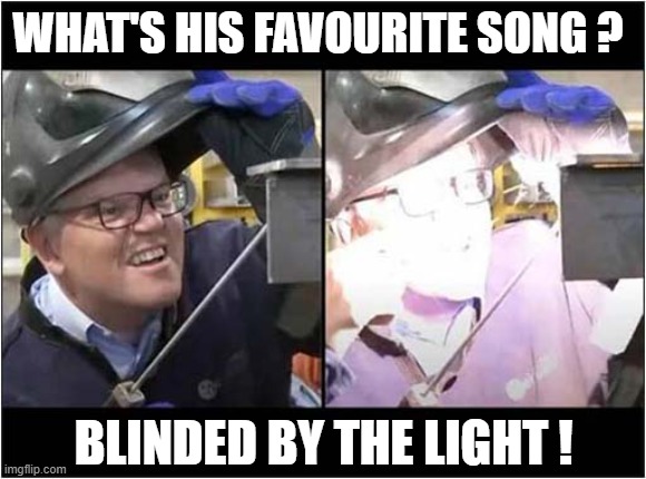 How Not To Weld ! | WHAT'S HIS FAVOURITE SONG ? BLINDED BY THE LIGHT ! | image tagged in welding,blinded by the light,dark humour | made w/ Imgflip meme maker