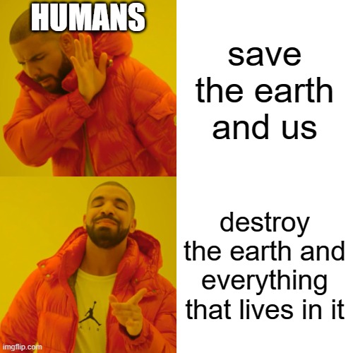 earth day meme | HUMANS; save the earth and us; destroy the earth and everything that lives in it | image tagged in earth day,stop this | made w/ Imgflip meme maker