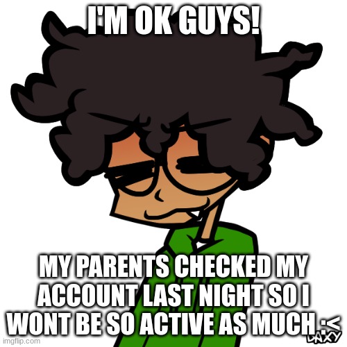Also Gm! | I'M OK GUYS! MY PARENTS CHECKED MY ACCOUNT LAST NIGHT SO I WONT BE SO ACTIVE AS MUCH :< | image tagged in me 3 | made w/ Imgflip meme maker