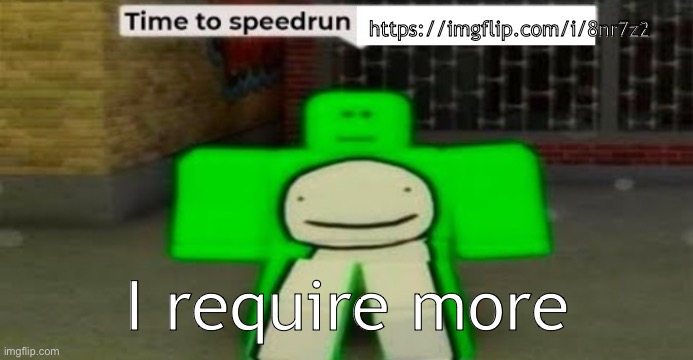 Time to speedrun blank | https://imgflip.com/i/8nr7z2; I require more | image tagged in time to speedrun blank | made w/ Imgflip meme maker