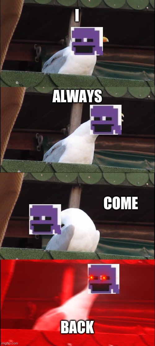 Lol | I; ALWAYS; COME; BACK | image tagged in memes,inhaling seagull | made w/ Imgflip meme maker