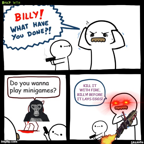 KILL IT WITH FIRE, BILLY! | Do you wanna play minigames? KILL IT WITH FIRE, BILLY! BEFORE IT LAYS EGGS! | image tagged in billy what have you done,gorilla tag | made w/ Imgflip meme maker
