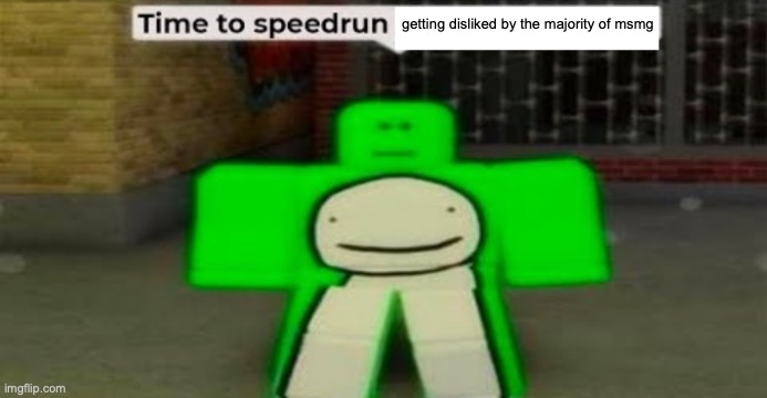 /j | getting disliked by the majority of msmg | image tagged in time to speedrun blank | made w/ Imgflip meme maker