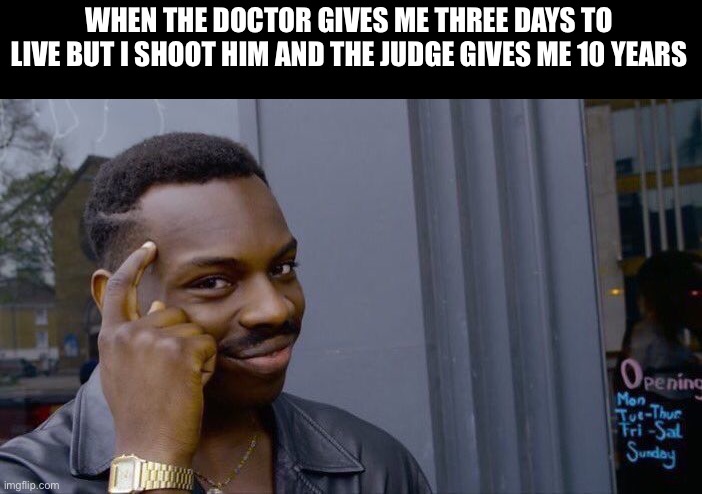 Big brain | WHEN THE DOCTOR GIVES ME THREE DAYS TO LIVE BUT I SHOOT HIM AND THE JUDGE GIVES ME 10 YEARS | image tagged in memes,roll safe think about it | made w/ Imgflip meme maker