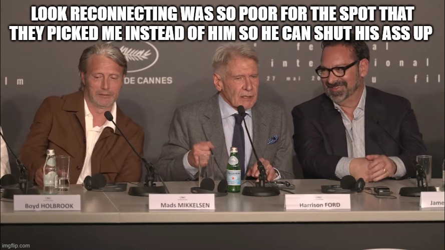 harrison ford | LOOK RECONNECTING WAS SO POOR FOR THE SPOT THAT THEY PICKED ME INSTEAD OF HIM SO HE CAN SHUT HIS ASS UP | image tagged in harrison ford | made w/ Imgflip meme maker