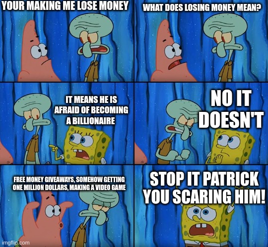 Hes afraid of becoming a billionaire | YOUR MAKING ME LOSE MONEY; WHAT DOES LOSING MONEY MEAN? NO IT DOESN'T; IT MEANS HE IS AFRAID OF BECOMING A BILLIONAIRE; STOP IT PATRICK YOU SCARING HIM! FREE MONEY GIVEAWAYS, SOMEHOW GETTING ONE MILLION DOLLARS, MAKING A VIDEO GAME | image tagged in stop it patrick you're scaring him,patrick,spongebob,mocking spongebob,memes,spongebob ight imma head out | made w/ Imgflip meme maker