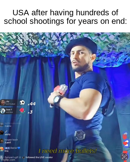 Oui oui | USA after having hundreds of school shootings for years on end:; I need more bullets! | image tagged in i need more bullets | made w/ Imgflip meme maker