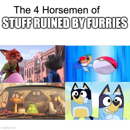 Why are they like this? | STUFF RUINED BY FURRIES | image tagged in four horsemen,bluey,zootopia,pokemon,memes,sad but true | made w/ Imgflip meme maker
