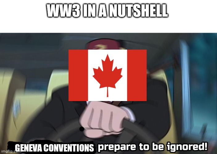 Canada do be like that | WW3 IN A NUTSHELL; GENEVA CONVENTIONS | image tagged in road safety laws prepare to be ignored | made w/ Imgflip meme maker