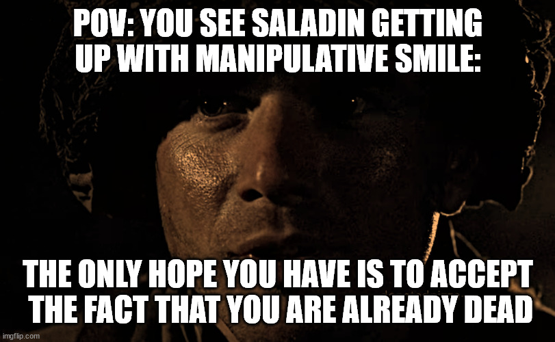 POV: YOU SEE SALADIN GETTING UP WITH MANIPULATIVE SMILE:; THE ONLY HOPE YOU HAVE IS TO ACCEPT
 THE FACT THAT YOU ARE ALREADY DEAD | made w/ Imgflip meme maker