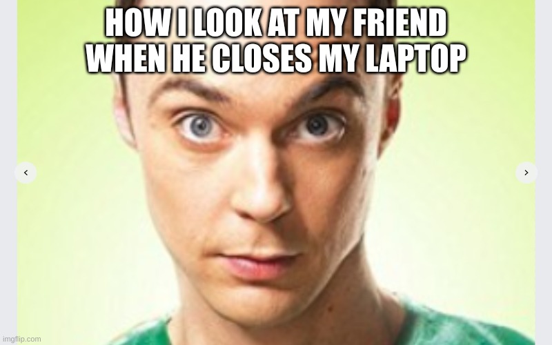 Goofy, for the goofies | HOW I LOOK AT MY FRIEND WHEN HE CLOSES MY LAPTOP | image tagged in cool,funny,memes,x x everywhere | made w/ Imgflip meme maker
