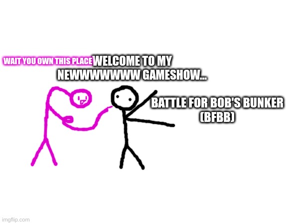 WELCOME TO MY NEWWWWWWW GAMESHOW... WAIT YOU OWN THIS PLACE; BATTLE FOR BOB'S BUNKER
(BFBB) | made w/ Imgflip meme maker