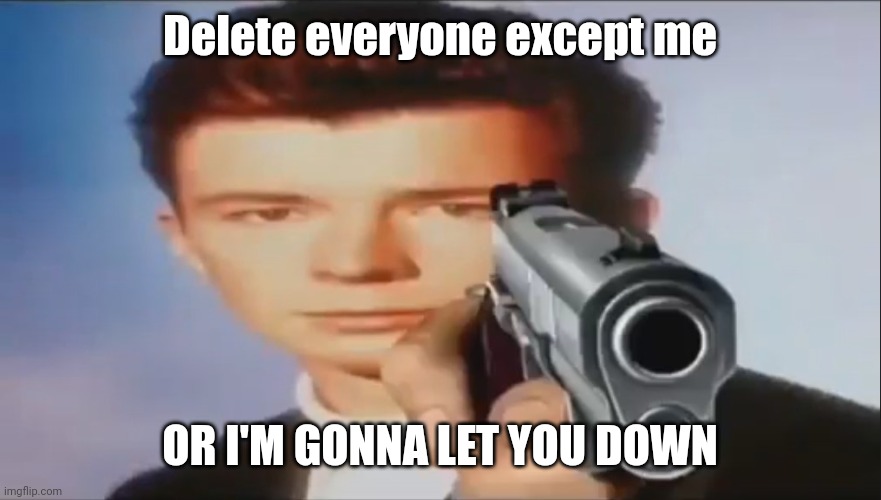 Say Goodbye | Delete everyone except me OR I'M GONNA LET YOU DOWN | image tagged in say goodbye | made w/ Imgflip meme maker