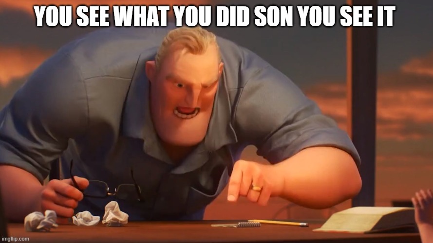 mr incredible mad | YOU SEE WHAT YOU DID SON YOU SEE IT | image tagged in mr incredible mad | made w/ Imgflip meme maker