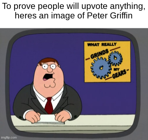 This is what really grinds my gears... | To prove people will upvote anything,
heres an image of Peter Griffin | image tagged in peter griffin news,memes,meme,funny,funny memes,upvote | made w/ Imgflip meme maker