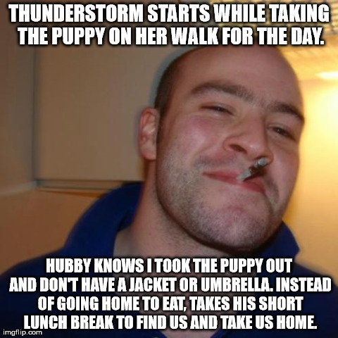 GGG | THUNDERSTORM STARTS WHILE TAKING THE PUPPY ON HER WALK FOR THE DAY. HUBBY KNOWS I TOOK THE PUPPY OUT AND DON'T HAVE A JACKET OR UMBRELLA. IN | image tagged in ggg,AdviceAnimals | made w/ Imgflip meme maker