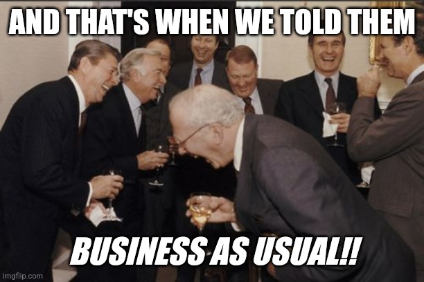 Laughing Men In Suits | AND THAT'S WHEN WE TOLD THEM; BUSINESS AS USUAL!! | image tagged in memes,laughing men in suits | made w/ Imgflip meme maker