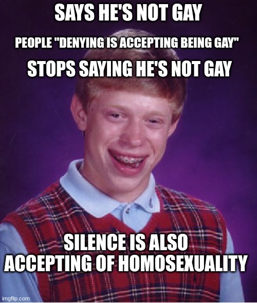 Bad Luck Brian Meme | SAYS HE'S NOT GAY; PEOPLE "DENYING IS ACCEPTING BEING GAY"; STOPS SAYING HE'S NOT GAY; SILENCE IS ALSO ACCEPTING OF HOMOSEXUALITY | image tagged in memes,bad luck brian | made w/ Imgflip meme maker