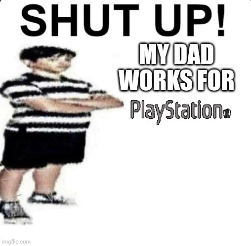 SHUT UP MY DAD WORKS FOR PLAYSTATION | MY DAD WORKS FOR | image tagged in shut up my dad works for | made w/ Imgflip meme maker
