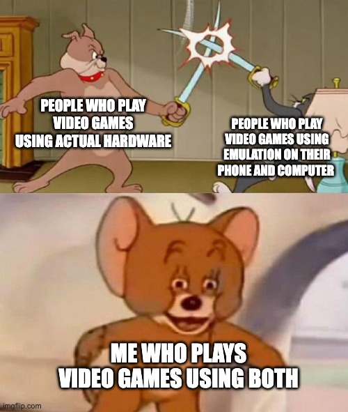 Being an intellectual | PEOPLE WHO PLAY VIDEO GAMES USING ACTUAL HARDWARE; PEOPLE WHO PLAY VIDEO GAMES USING EMULATION ON THEIR PHONE AND COMPUTER; ME WHO PLAYS VIDEO GAMES USING BOTH | image tagged in tom and jerry swordfight | made w/ Imgflip meme maker