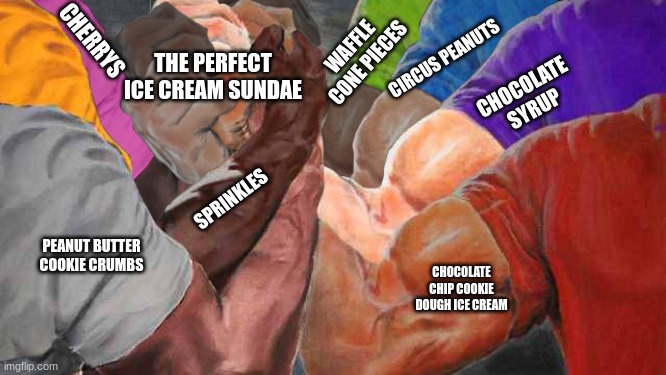 Epic handshake 7 arms | CHERRYS; WAFFLE CONE PIECES; CIRCUS PEANUTS; THE PERFECT ICE CREAM SUNDAE; CHOCOLATE SYRUP; SPRINKLES; PEANUT BUTTER COOKIE CRUMBS; CHOCOLATE CHIP COOKIE DOUGH ICE CREAM | image tagged in epic handshake 7 arms | made w/ Imgflip meme maker