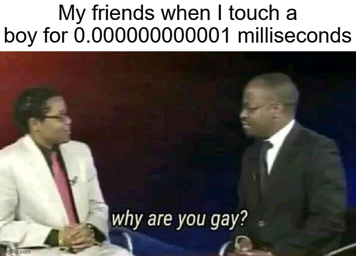 Why are you gay? | My friends when I touch a boy for 0.000000000001 milliseconds | image tagged in why are you gay | made w/ Imgflip meme maker