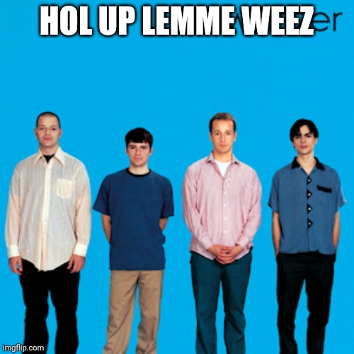 weezer | HOL UP LEMME WEEZ | image tagged in weezer | made w/ Imgflip meme maker
