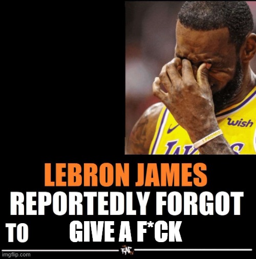 Lebron James Reportedly forgot to | GIVE A F*CK | image tagged in lebron james reportedly forgot to | made w/ Imgflip meme maker