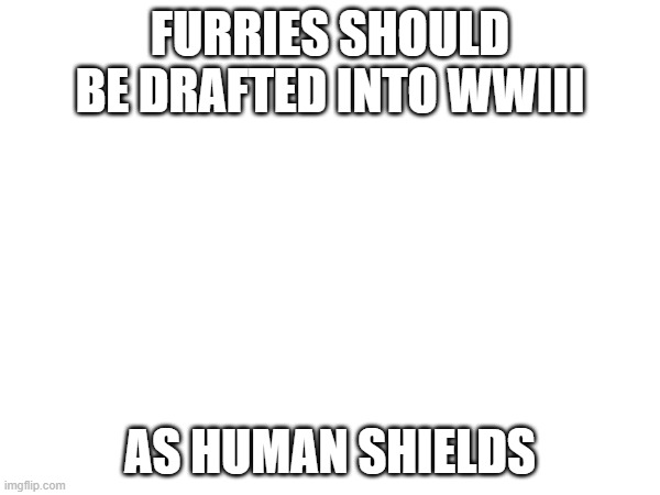 FURRIES SHOULD BE DRAFTED INTO WWIII; AS HUMAN SHIELDS | made w/ Imgflip meme maker