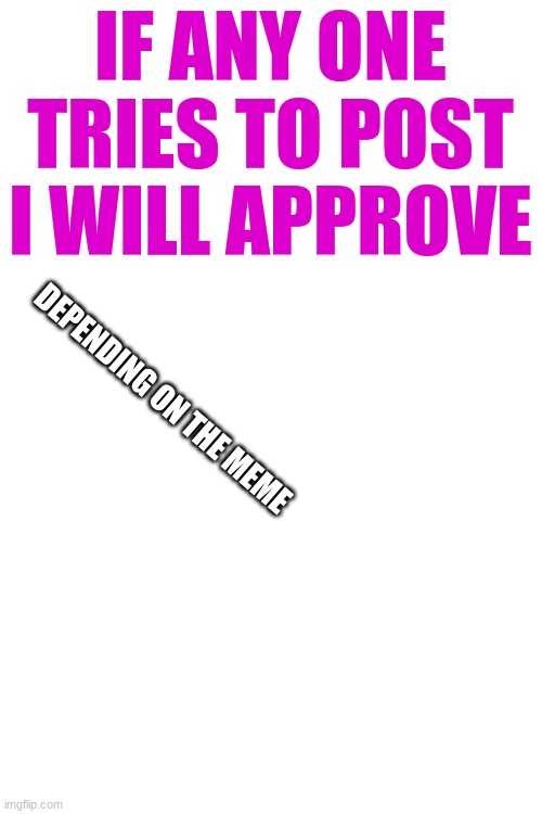 IF ANY ONE TRIES TO POST I WILL APPROVE; DEPENDING ON THE MEME | made w/ Imgflip meme maker