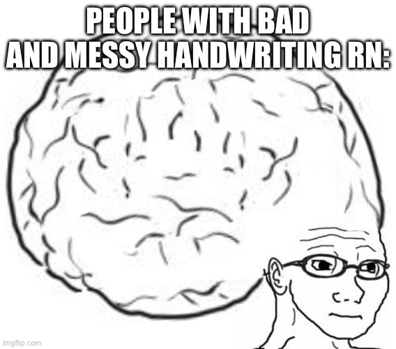 Big Brain | PEOPLE WITH BAD AND MESSY HANDWRITING RN: | image tagged in big brain | made w/ Imgflip meme maker