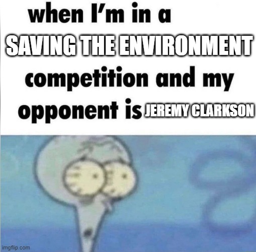 Jezza | SAVING THE ENVIRONMENT; JEREMY CLARKSON | image tagged in whe i'm in a competition and my opponent is | made w/ Imgflip meme maker