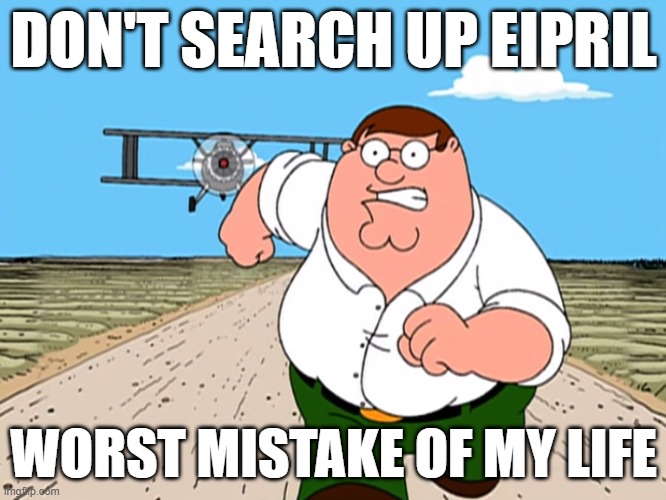 Peter Griffin running away | DON'T SEARCH UP EIPRIL; WORST MISTAKE OF MY LIFE | image tagged in peter griffin running away | made w/ Imgflip meme maker