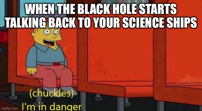 Ralph Wiggum Danger | WHEN THE BLACK HOLE STARTS TALKING BACK TO YOUR SCIENCE SHIPS | image tagged in ralph wiggum danger | made w/ Imgflip meme maker