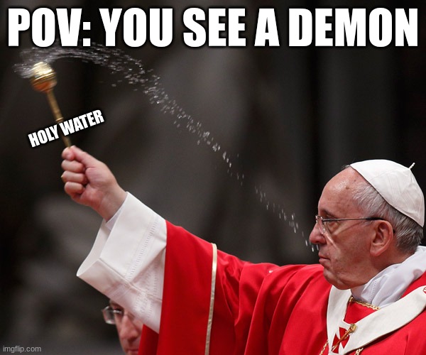 Pope Francis Holy Water | POV: YOU SEE A DEMON; HOLY WATER | image tagged in pope francis holy water | made w/ Imgflip meme maker