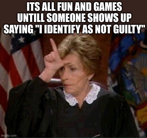 Judge Judy Loser | ITS ALL FUN AND GAMES UNTILL SOMEONE SHOWS UP SAYING "I IDENTIFY AS NOT GUILTY" | image tagged in judge judy loser | made w/ Imgflip meme maker