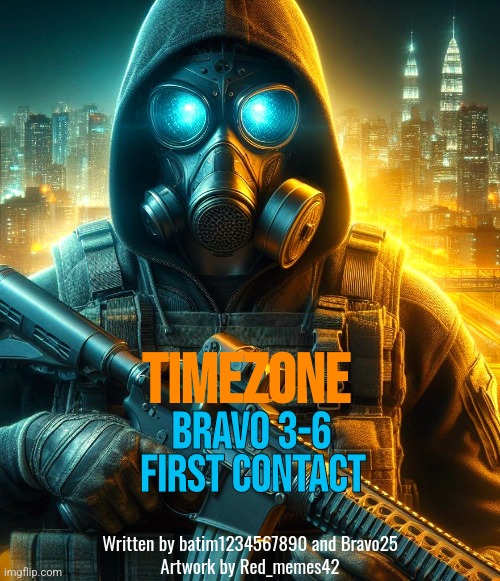 Instead of Bravo 3-6 being a game. I figured as a book it would be more interesting. Original concept by Red_memes42. | TIMEZONE; Bravo 3-6; First Contact; Written by batim1234567890 and Bravo25
Artwork by Red_memes42 | image tagged in novel,game,idea,movie,cartoon,timezone | made w/ Imgflip meme maker
