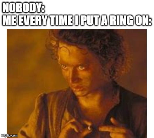 Its so fun fr | NOBODY: 
ME EVERY TIME I PUT A RING ON: | image tagged in frodo,rings,lotr | made w/ Imgflip meme maker