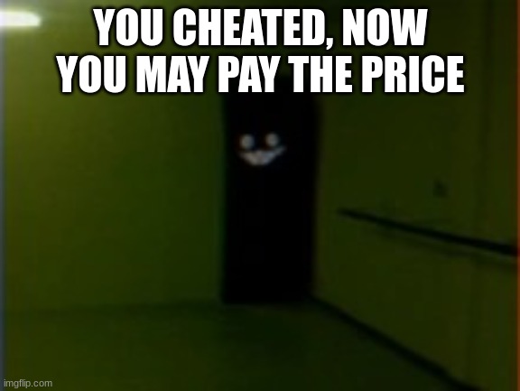 uh oh | YOU CHEATED, NOW YOU MAY PAY THE PRICE | image tagged in backrooms smiler | made w/ Imgflip meme maker