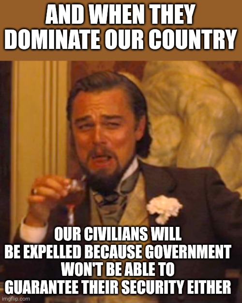 Laughing Leo Meme | AND WHEN THEY DOMINATE OUR COUNTRY OUR CIVILIANS WILL BE EXPELLED BECAUSE GOVERNMENT WON'T BE ABLE TO GUARANTEE THEIR SECURITY EITHER | image tagged in memes,laughing leo | made w/ Imgflip meme maker