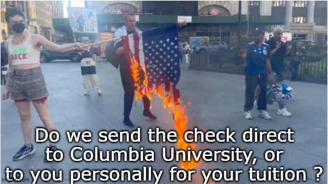Disgusting pieces of shit | Do we send the check direct to Columbia University, or to you personally for your tuition ? | image tagged in death to america pay my student loan meme | made w/ Imgflip meme maker