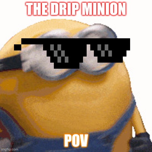 yoooooooo | THE DRIP MINION; POV | image tagged in m | made w/ Imgflip meme maker