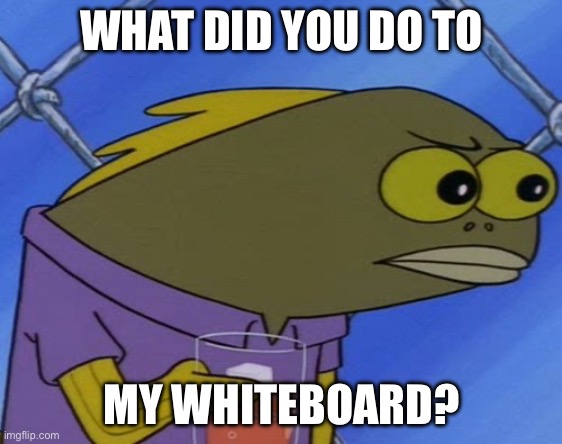 Nahh | WHAT DID YOU DO TO MY WHITEBOARD? | image tagged in nahh | made w/ Imgflip meme maker