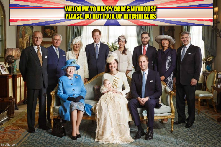 Looney Bin | WELCOME TO HAPPY ACRES NUTHOUSE
PLEASE, DO NOT PICK UP HITCHHIKERS | image tagged in british royal family,politics,funny,royal family,british | made w/ Imgflip meme maker