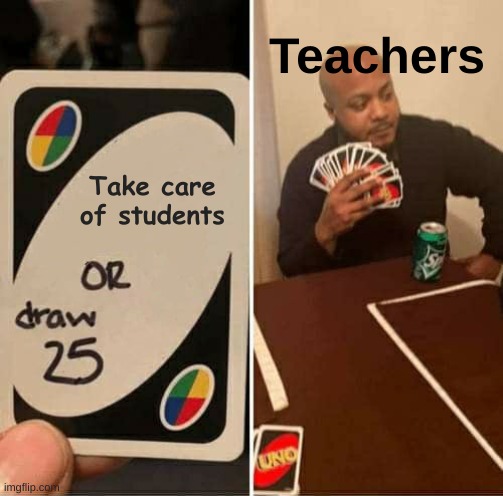 bruh | Teachers; Take care of students | image tagged in memes,uno draw 25 cards | made w/ Imgflip meme maker