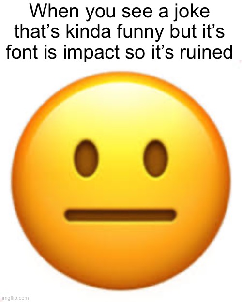 . | When you see a joke that’s kinda funny but it’s font is impact so it’s ruined | image tagged in not funny | made w/ Imgflip meme maker