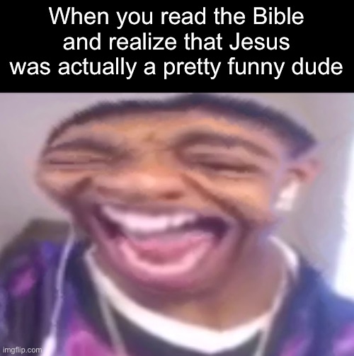 . | When you read the Bible and realize that Jesus was actually a pretty funny dude | image tagged in flight reacts laughing | made w/ Imgflip meme maker