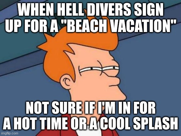 Futurama Fry Meme | WHEN HELL DIVERS SIGN UP FOR A "BEACH VACATION"; NOT SURE IF I'M IN FOR A HOT TIME OR A COOL SPLASH | image tagged in memes,futurama fry | made w/ Imgflip meme maker